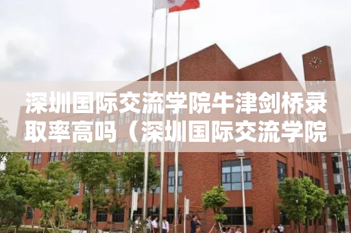 深圳国际交流学院牛津剑桥录取率高吗（深圳国际交流学院牛津剑桥录取率高吗）