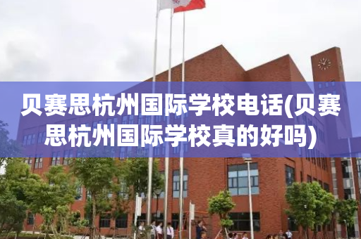 贝赛思杭州国际学校电话(贝赛思杭州国际学校真的好吗)