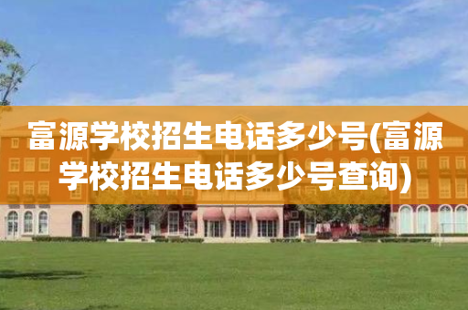 富源学校招生电话多少号(富源学校招生电话多少号查询)