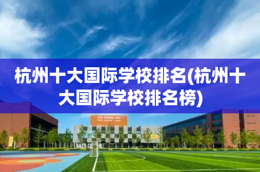 杭州十大国际学校排名(杭州十大国际学校排名榜)