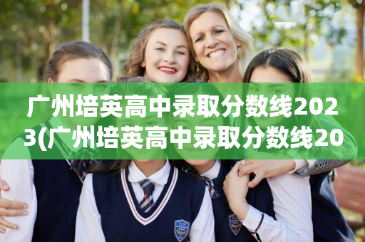广州培英高中录取分数线2023(广州培英高中录取分数线2021年)