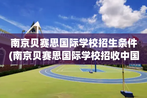 南京贝赛思国际学校招生条件(南京贝赛思国际学校招收中国国籍)