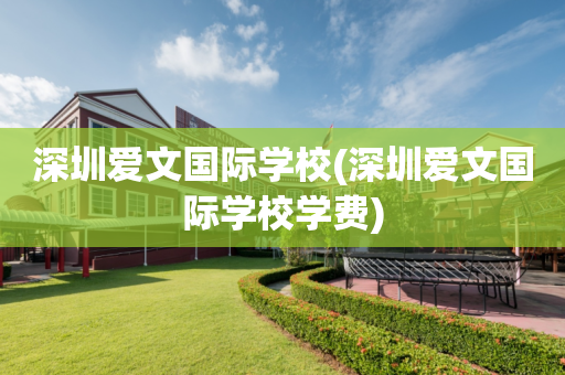 深圳爱文国际学校(深圳爱文国际学校学费)
