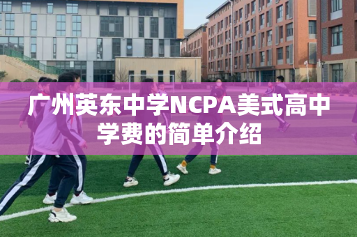广州英东中学NCPA美式高中学费的简单介绍