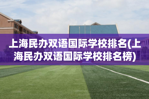 上海民办双语国际学校排名(上海民办双语国际学校排名榜)