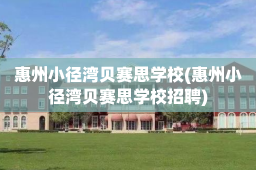 惠州小径湾贝赛思学校(惠州小径湾贝赛思学校招聘)