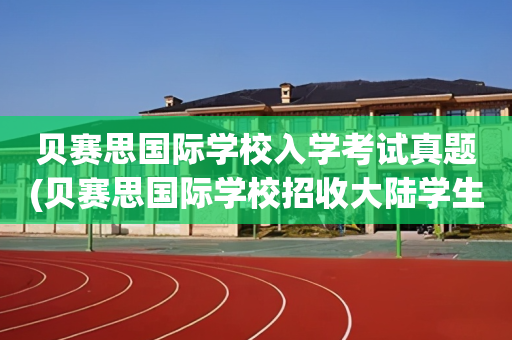 贝赛思国际学校入学考试真题(贝赛思国际学校招收大陆学生吗)