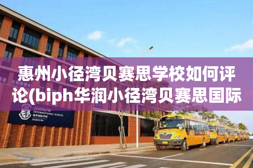 惠州小径湾贝赛思学校如何评论(biph华润小径湾贝赛思国际学校)