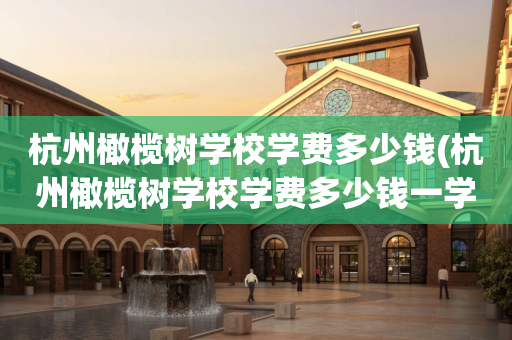 杭州橄榄树学校学费多少钱(杭州橄榄树学校学费多少钱一学期)