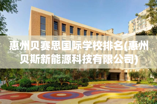 惠州贝赛思国际学校排名(惠州贝斯新能源科技有限公司)