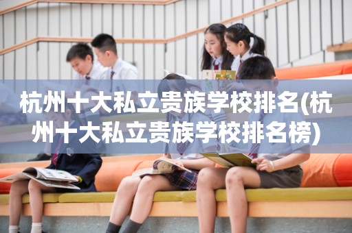 杭州十大私立贵族学校排名(杭州十大私立贵族学校排名榜)