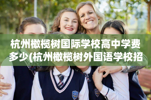 杭州橄榄树国际学校高中学费多少(杭州橄榄树外国语学校招生家长标准)