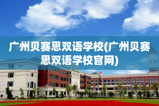 广州贝赛思双语学校(广州贝赛思双语学校官网)