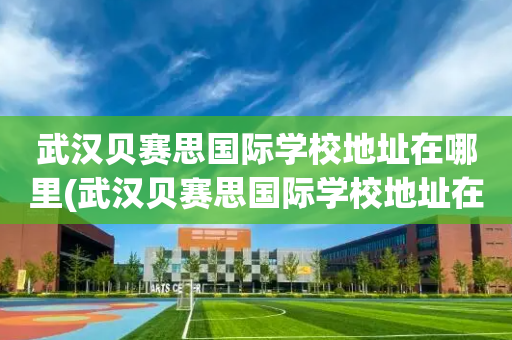 武汉贝赛思国际学校地址在哪里(武汉贝赛思国际学校地址在哪里呀)