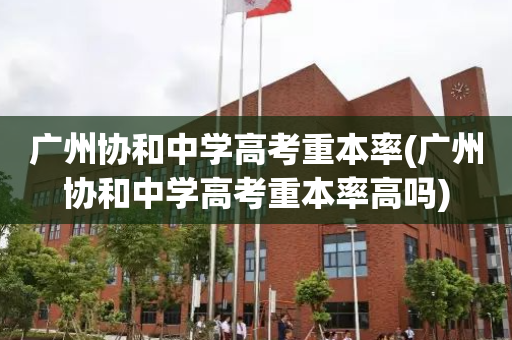 广州协和中学高考重本率(广州协和中学高考重本率高吗)