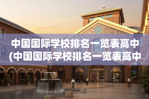 中国国际学校排名一览表高中(中国国际学校排名一览表高中 山东)