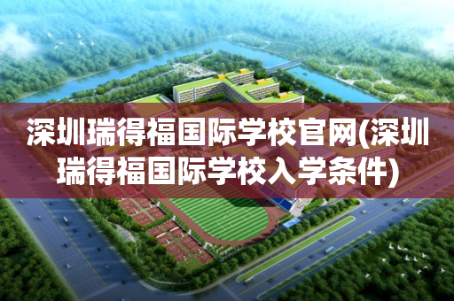 深圳瑞得福国际学校官网(深圳瑞得福国际学校入学条件)