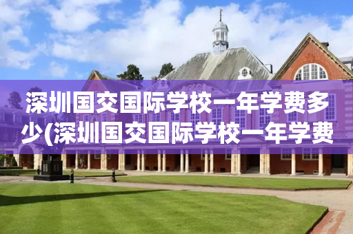 深圳国交国际学校一年学费多少(深圳国交国际学校一年学费多少钱)
