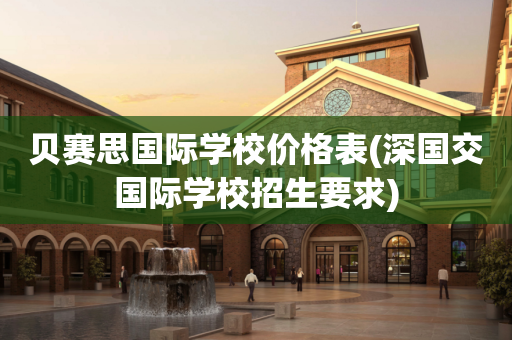 贝赛思国际学校价格表(深国交国际学校招生要求)