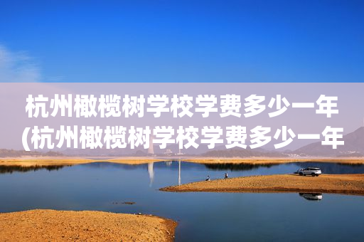 杭州橄榄树学校学费多少一年(杭州橄榄树学校学费多少一年啊)