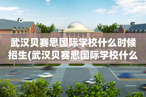 武汉贝赛思国际学校什么时候招生(武汉贝赛思国际学校什么时候招生报名)