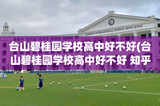 台山碧桂园学校高中好不好(台山碧桂园学校高中好不好 知乎)