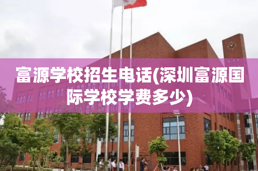 富源学校招生电话(深圳富源国际学校学费多少)