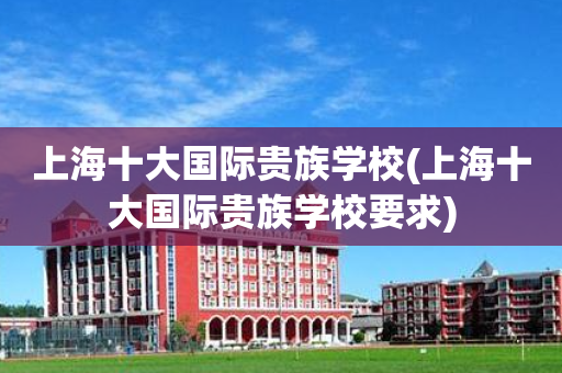 上海十大国际贵族学校(上海十大国际贵族学校要求)