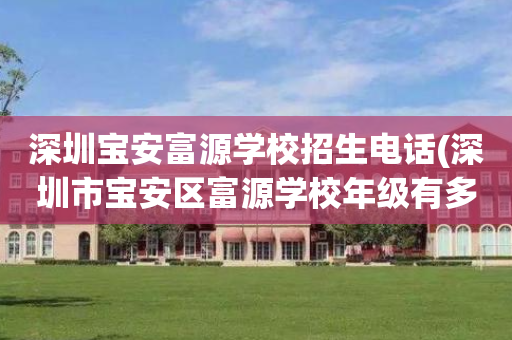深圳宝安富源学校招生电话(深圳市宝安区富源学校年级有多少个班)