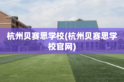 杭州贝赛思学校(杭州贝赛思学校官网)