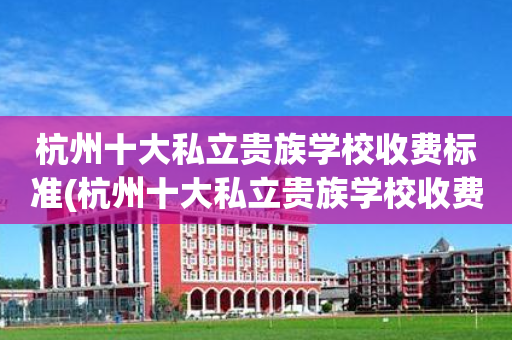 杭州十大私立贵族学校收费标准(杭州十大私立贵族学校收费标准表)