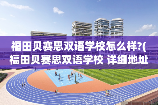 福田贝赛思双语学校怎么样?(福田贝赛思双语学校 详细地址)