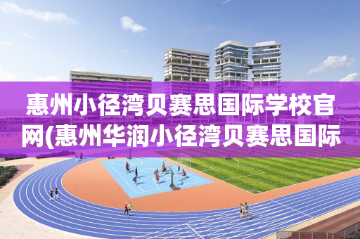 惠州小径湾贝赛思国际学校官网(惠州华润小径湾贝赛思国际学校地址)