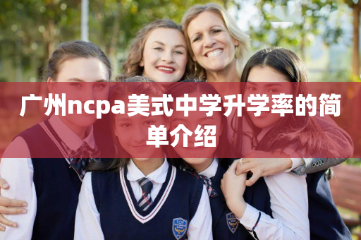 广州ncpa美式中学升学率的简单介绍