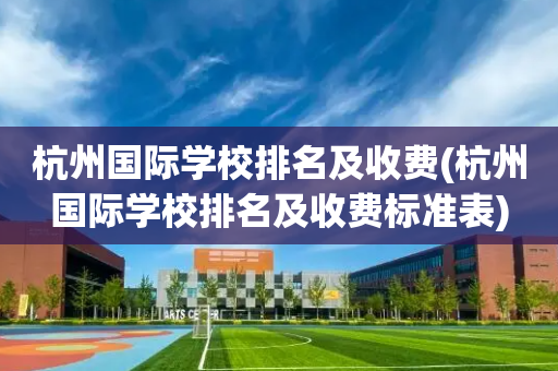 杭州国际学校排名及收费(杭州国际学校排名及收费标准表)
