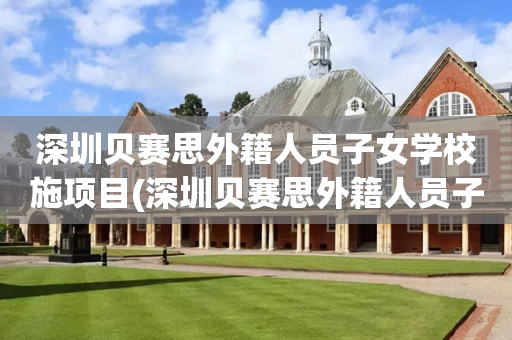 深圳贝赛思外籍人员子女学校施项目(深圳贝赛思外籍人员子女学校项目建设)