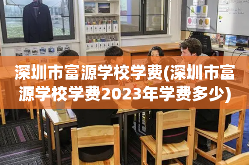 深圳市富源学校学费(深圳市富源学校学费2023年学费多少)