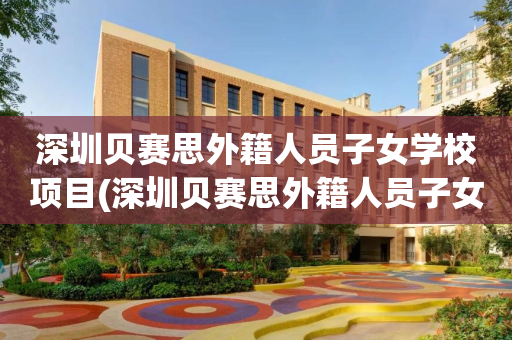 深圳贝赛思外籍人员子女学校项目(深圳贝赛思外籍人员子女学校怎么样)