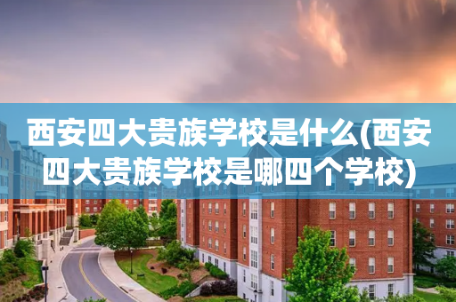 西安四大贵族学校是什么(西安四大贵族学校是哪四个学校)