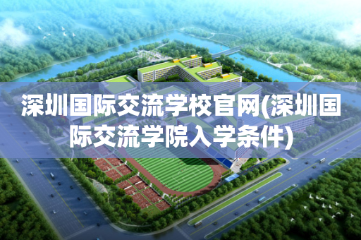深圳国际交流学校官网(深圳国际交流学院入学条件)