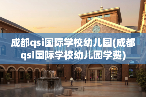 成都qsi国际学校幼儿园(成都qsi国际学校幼儿园学费)