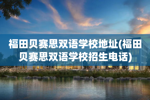 福田贝赛思双语学校地址(福田贝赛思双语学校招生电话)