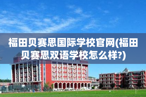 福田贝赛思国际学校官网(福田贝赛思双语学校怎么样?)