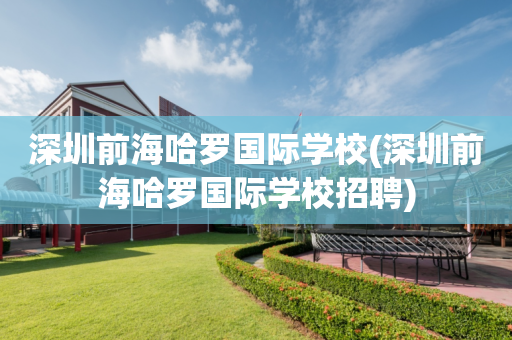 深圳前海哈罗国际学校(深圳前海哈罗国际学校招聘)
