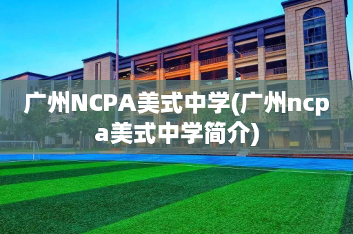 广州NCPA美式中学(广州ncpa美式中学简介)
