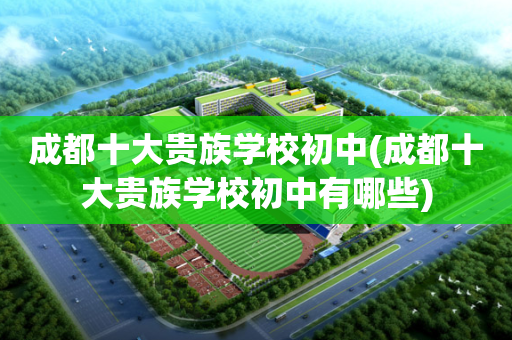 成都十大贵族学校初中(成都十大贵族学校初中有哪些)