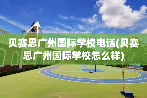 贝赛思广州国际学校电话(贝赛思广州国际学校怎么样)