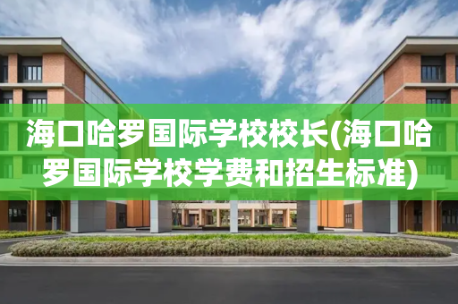 海口哈罗国际学校校长(海口哈罗国际学校学费和招生标准)