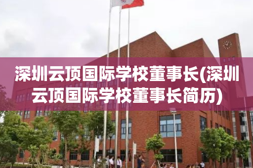 深圳云顶国际学校董事长(深圳云顶国际学校董事长简历)