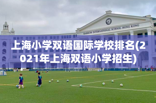 上海小学双语国际学校排名(2021年上海双语小学招生)